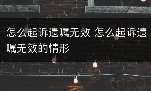 怎么起诉遗嘱无效 怎么起诉遗嘱无效的情形