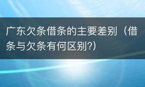 广东欠条借条的主要差别（借条与欠条有何区别?）