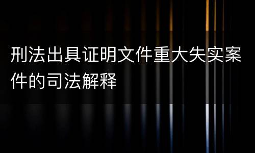 刑法出具证明文件重大失实案件的司法解释