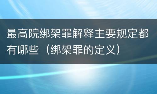 最高院绑架罪解释主要规定都有哪些（绑架罪的定义）
