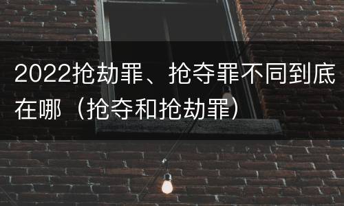 2022抢劫罪、抢夺罪不同到底在哪（抢夺和抢劫罪）