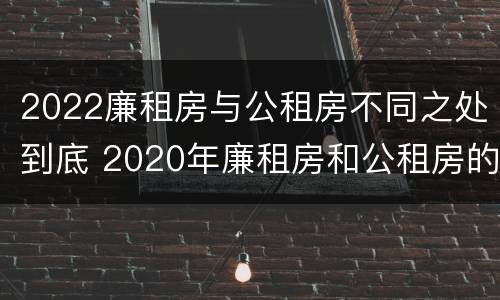 2022廉租房与公租房不同之处到底 2020年廉租房和公租房的区别