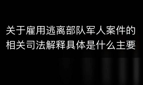 关于雇用逃离部队军人案件的相关司法解释具体是什么主要规定