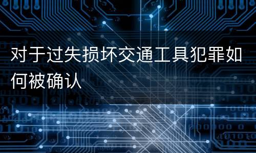 对于过失损坏交通工具犯罪如何被确认