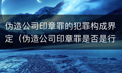 伪造公司印章罪的犯罪构成界定（伪造公司印章罪是否是行为犯）