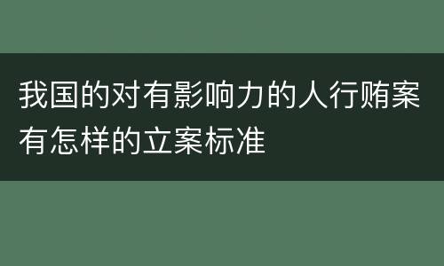 我国的对有影响力的人行贿案有怎样的立案标准