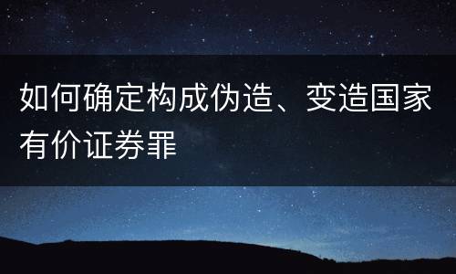 如何确定构成伪造、变造国家有价证券罪