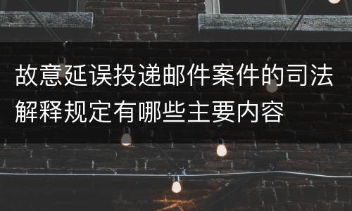 故意延误投递邮件案件的司法解释规定有哪些主要内容