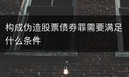构成伪造股票债券罪需要满足什么条件