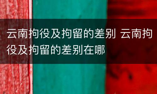 云南拘役及拘留的差别 云南拘役及拘留的差别在哪