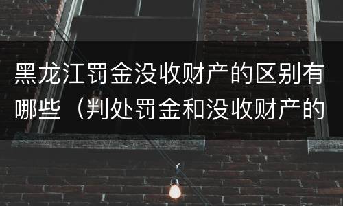 黑龙江罚金没收财产的区别有哪些（判处罚金和没收财产的区别）