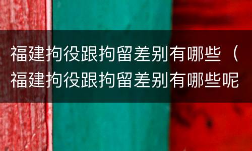 福建拘役跟拘留差别有哪些（福建拘役跟拘留差别有哪些呢）