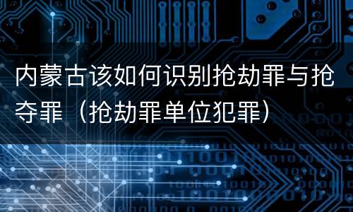 内蒙古该如何识别抢劫罪与抢夺罪（抢劫罪单位犯罪）