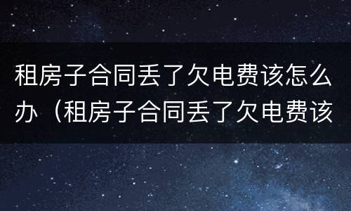租房子合同丢了欠电费该怎么办（租房子合同丢了欠电费该怎么办呢）