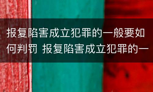 报复陷害成立犯罪的一般要如何判罚 报复陷害成立犯罪的一般要如何判罚呢