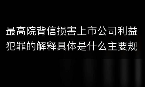 最高院背信损害上市公司利益犯罪的解释具体是什么主要规定