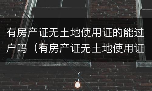 有房产证无土地使用证的能过户吗（有房产证无土地使用证的能过户吗要交税吗）