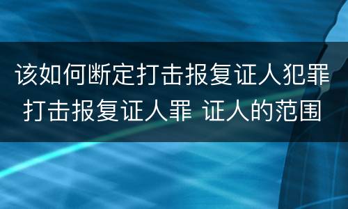 该如何断定打击报复证人犯罪 打击报复证人罪 证人的范围