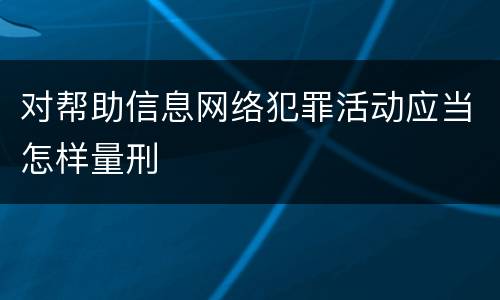 对帮助信息网络犯罪活动应当怎样量刑