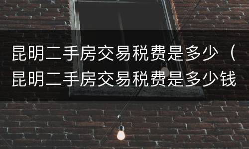 昆明二手房交易税费是多少（昆明二手房交易税费是多少钱）
