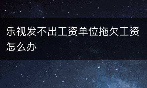 乐视发不出工资单位拖欠工资怎么办