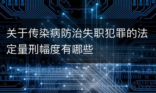 关于传染病防治失职犯罪的法定量刑幅度有哪些