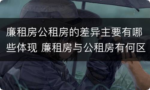 廉租房公租房的差异主要有哪些体现 廉租房与公租房有何区别