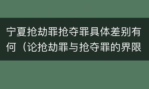 宁夏抢劫罪抢夺罪具体差别有何（论抢劫罪与抢夺罪的界限）