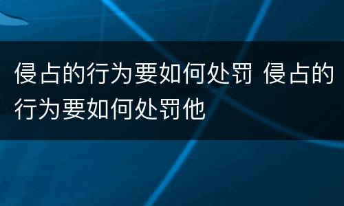 侵占的行为要如何处罚 侵占的行为要如何处罚他