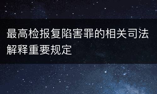 最高检报复陷害罪的相关司法解释重要规定