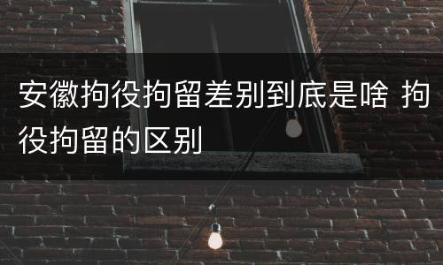 安徽拘役拘留差别到底是啥 拘役拘留的区别