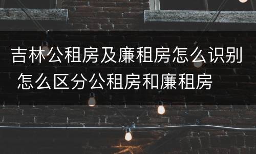 吉林公租房及廉租房怎么识别 怎么区分公租房和廉租房