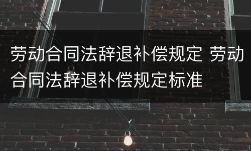劳动合同法辞退补偿规定 劳动合同法辞退补偿规定标准