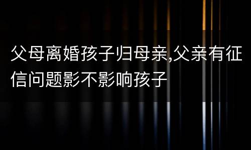 父母离婚孩子归母亲,父亲有征信问题影不影响孩子