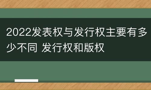 2022发表权与发行权主要有多少不同 发行权和版权