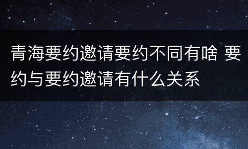 青海要约邀请要约不同有啥 要约与要约邀请有什么关系