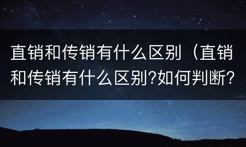 直销和传销有什么区别（直销和传销有什么区别?如何判断?）