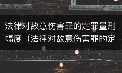 法律对故意伤害罪的定罪量刑幅度（法律对故意伤害罪的定罪量刑幅度有多大）