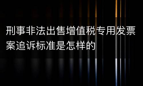 刑事非法出售增值税专用发票案追诉标准是怎样的