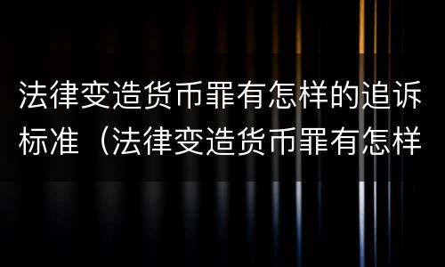法律变造货币罪有怎样的追诉标准（法律变造货币罪有怎样的追诉标准规定）