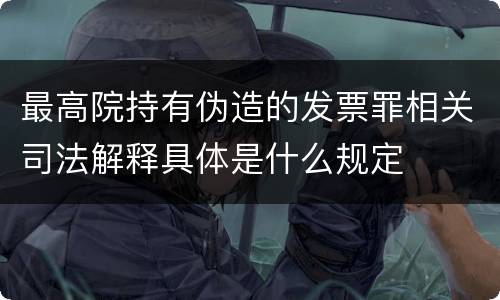 最高院持有伪造的发票罪相关司法解释具体是什么规定