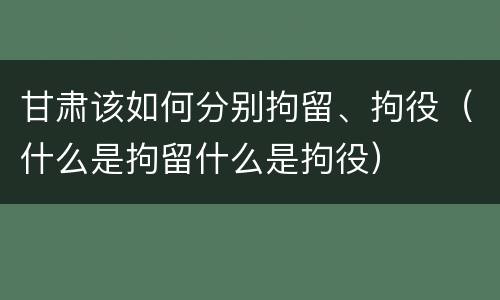 甘肃该如何分别拘留、拘役（什么是拘留什么是拘役）
