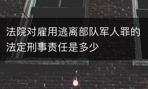 法院对雇用逃离部队军人罪的法定刑事责任是多少