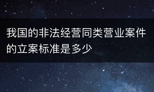 我国的非法经营同类营业案件的立案标准是多少