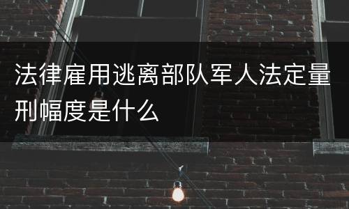 法律雇用逃离部队军人法定量刑幅度是什么