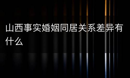 山西事实婚姻同居关系差异有什么