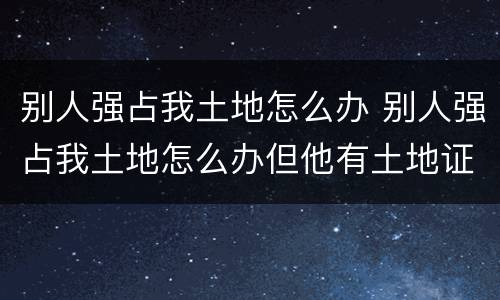 别人强占我土地怎么办 别人强占我土地怎么办但他有土地证
