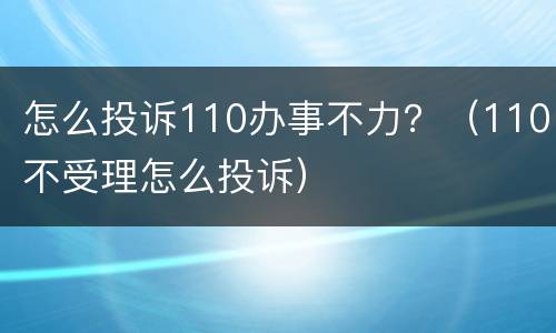 怎么投诉110办事不力？（110不受理怎么投诉）
