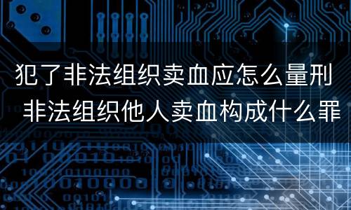 犯了非法组织卖血应怎么量刑 非法组织他人卖血构成什么罪