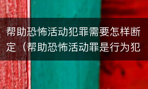 帮助恐怖活动犯罪需要怎样断定（帮助恐怖活动罪是行为犯吗）